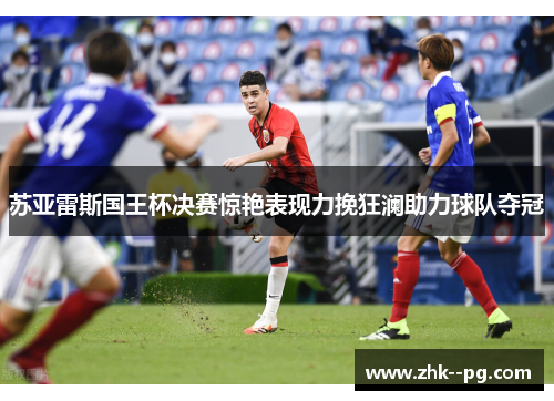 苏亚雷斯国王杯决赛惊艳表现力挽狂澜助力球队夺冠 苏亚雷斯国王杯决赛惊艳表现力挽狂澜助力球队夺冠