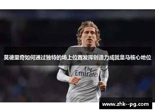 莫德里奇如何通过独特的场上位置发挥创造力成就皇马核心地位