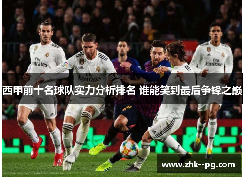 西甲前十名球队实力分析排名 谁能笑到最后争锋之巅