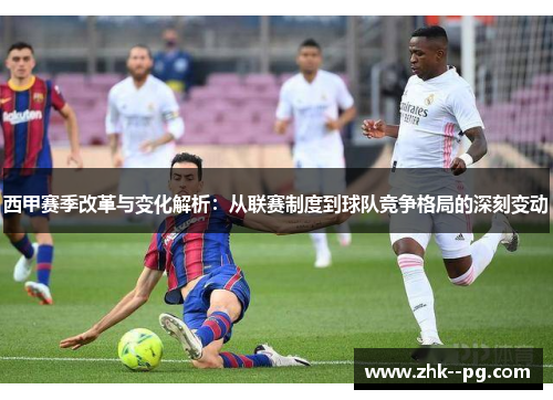 西甲赛季改革与变化解析：从联赛制度到球队竞争格局的深刻变动