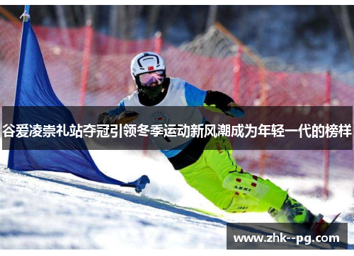 谷爱凌崇礼站夺冠引领冬季运动新风潮成为年轻一代的榜样