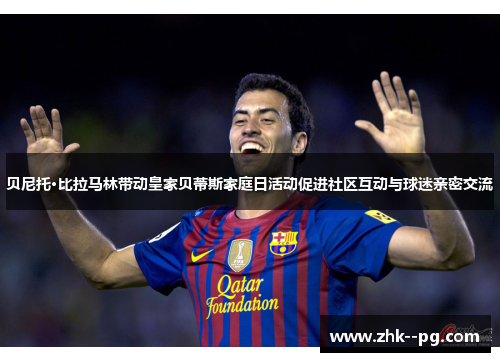 贝尼托·比拉马林带动皇家贝蒂斯家庭日活动促进社区互动与球迷亲密交流