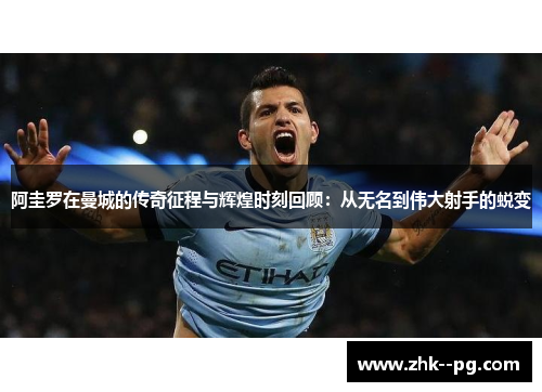 阿圭罗在曼城的传奇征程与辉煌时刻回顾：从无名到伟大射手的蜕变