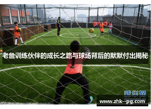老詹训练伙伴的成长之路与球场背后的默默付出揭秘