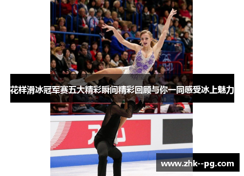 花样滑冰冠军赛五大精彩瞬间精彩回顾与你一同感受冰上魅力