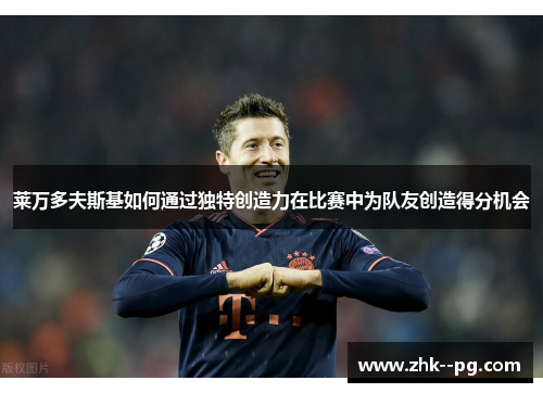 莱万多夫斯基如何通过独特创造力在比赛中为队友创造得分机会