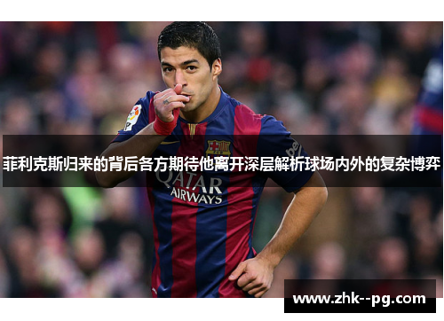 菲利克斯归来的背后各方期待他离开深层解析球场内外的复杂博弈