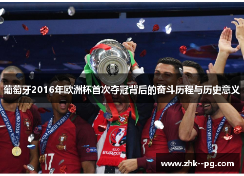 葡萄牙2016年欧洲杯首次夺冠背后的奋斗历程与历史意义 葡萄牙2016年欧洲杯首次夺冠背后的奋斗历程与历史意义