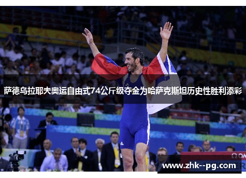 萨德乌拉耶夫奥运自由式74公斤级夺金为哈萨克斯坦历史性胜利添彩 萨德乌拉耶夫奥运自由式74公斤级夺金为哈萨克斯坦历史性胜利添彩