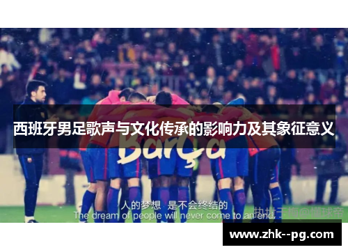 西班牙男足歌声与文化传承的影响力及其象征意义 西班牙男足歌声与文化传承的影响力及其象征意义