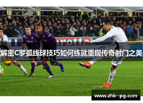 解密C罗弧线球技巧如何练就重现传奇射门之美