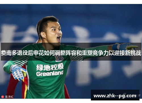 费南多退役后申花如何调整阵容和重塑竞争力以迎接新挑战 费南多退役后申花如何调整阵容和重塑竞争力以迎接新挑战