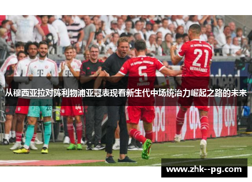 从穆西亚拉对阵利物浦亚冠表现看新生代中场统治力崛起之路的未来 从穆西亚拉对阵利物浦亚冠表现看新生代中场统治力崛起之路的未来