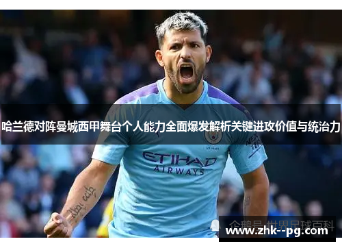 哈兰德对阵曼城西甲舞台个人能力全面爆发解析关键进攻价值与统治力 哈兰德对阵曼城西甲舞台个人能力全面爆发解析关键进攻价值与统治力