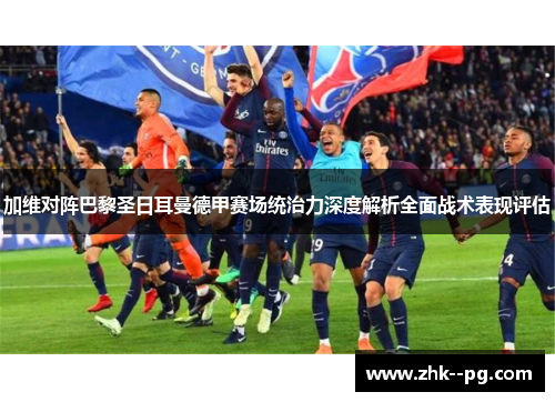 加维对阵巴黎圣日耳曼德甲赛场统治力深度解析全面战术表现评估