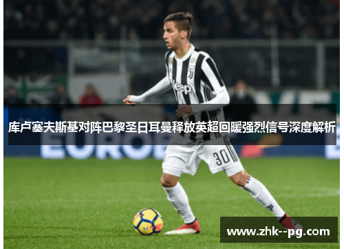 库卢塞夫斯基对阵巴黎圣日耳曼释放英超回暖强烈信号深度解析