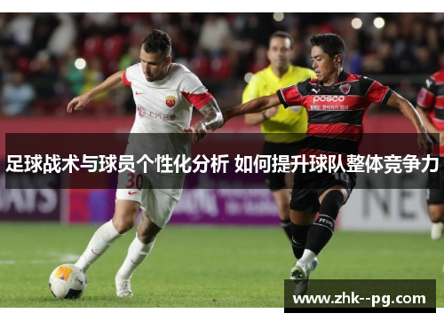 足球战术与球员个性化分析 如何提升球队整体竞争力