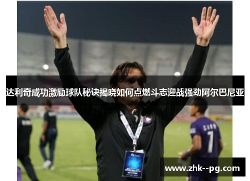 达利奇成功激励球队秘诀揭晓如何点燃斗志迎战强劲阿尔巴尼亚