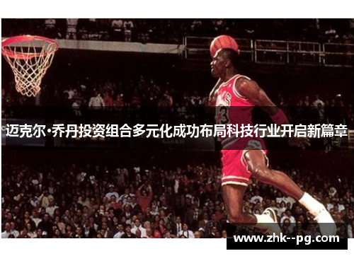 迈克尔·乔丹投资组合多元化成功布局科技行业开启新篇章 迈克尔·乔丹投资组合多元化成功布局科技行业开启新篇章