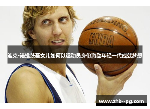 迪克·诺维茨基女儿如何以运动员身份激励年轻一代成就梦想 迪克·诺维茨基女儿如何以运动员身份激励年轻一代成就梦想