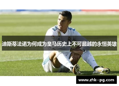 迪斯蒂法诺为何成为皇马历史上不可超越的永恒英雄