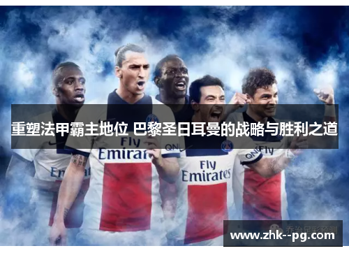 重塑法甲霸主地位 巴黎圣日耳曼的战略与胜利之道 重塑法甲霸主地位 巴黎圣日耳曼的战略与胜利之道