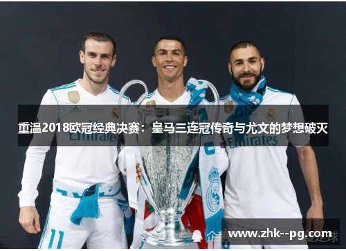 重温2018欧冠经典决赛:皇马三连冠传奇与尤文的梦想破灭 重温2018欧冠经典决赛:皇马三连冠传奇与尤文的梦想破灭