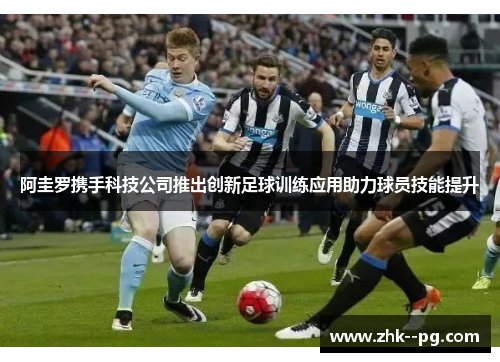 阿圭罗携手科技公司推出创新足球训练应用助力球员技能提升 阿圭罗携手科技公司推出创新足球训练应用助力球员技能提升