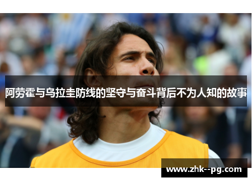 阿劳霍与乌拉圭防线的坚守与奋斗背后不为人知的故事 阿劳霍与乌拉圭防线的坚守与奋斗背后不为人知的故事