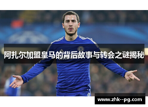 阿扎尔加盟皇马的背后故事与转会之谜揭秘