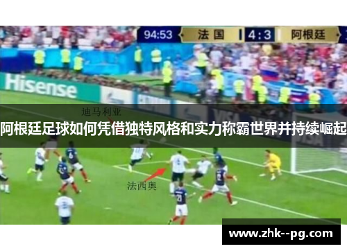 阿根廷足球如何凭借独特风格和实力称霸世界并持续崛起