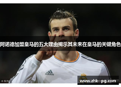 阿诺德加盟皇马的五大理由揭示其未来在皇马的关键角色 阿诺德加盟皇马的五大理由揭示其未来在皇马的关键角色