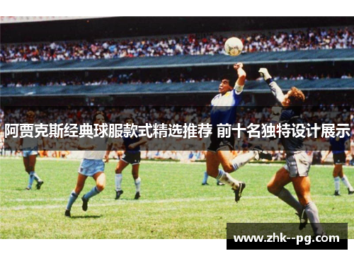 阿贾克斯经典球服款式精选推荐 前十名独特设计展示 阿贾克斯经典球服款式精选推荐 前十名独特设计展示