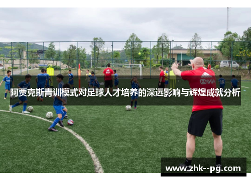 阿贾克斯青训模式对足球人才培养的深远影响与辉煌成就分析 阿贾克斯青训模式对足球人才培养的深远影响与辉煌成就分析