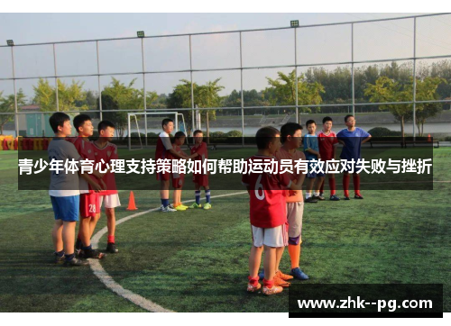 青少年体育心理支持策略如何帮助运动员有效应对失败与挫折 青少年体育心理支持策略如何帮助运动员有效应对失败与挫折
