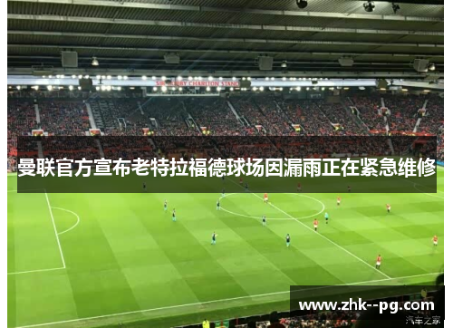 曼联官方宣布老特拉福德球场因漏雨正在紧急维修 曼联官方宣布老特拉福德球场因漏雨正在紧急维修