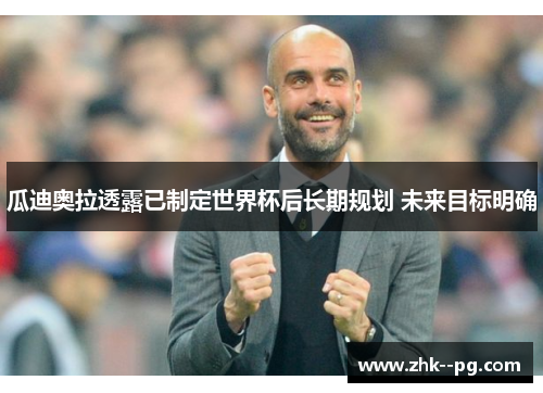 瓜迪奥拉透露已制定世界杯后长期规划 未来目标明确 瓜迪奥拉透露已制定世界杯后长期规划 未来目标明确