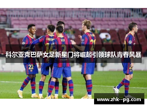 科尔亚克巴萨女足新星门将崛起引领球队青春风暴 科尔亚克巴萨女足新星门将崛起引领球队青春风暴