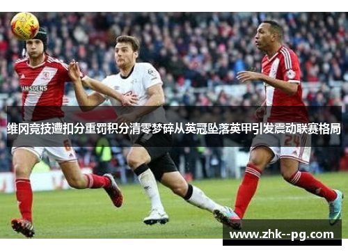 维冈竞技遭扣分重罚积分清零梦碎从英冠坠落英甲引发震动联赛格局 维冈竞技遭扣分重罚积分清零梦碎从英冠坠落英甲引发震动联赛格局
