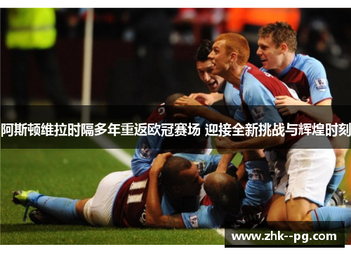阿斯顿维拉时隔多年重返欧冠赛场 迎接全新挑战与辉煌时刻 阿斯顿维拉时隔多年重返欧冠赛场 迎接全新挑战与辉煌时刻
