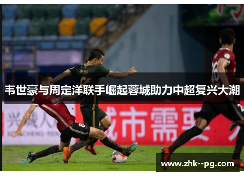 韦世豪与周定洋联手崛起蓉城助力中超复兴大潮