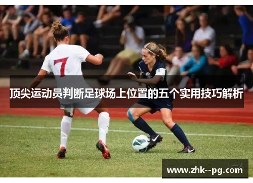 顶尖运动员判断足球场上位置的五个实用技巧解析