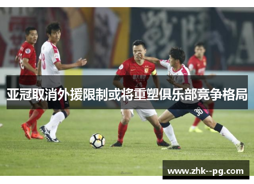 亚冠取消外援限制或将重塑俱乐部竞争格局