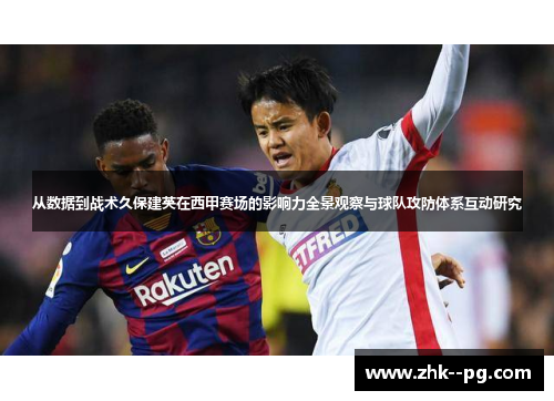 从数据到战术久保建英在西甲赛场的影响力全景观察与球队攻防体系互动研究