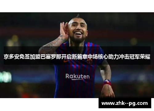 京多安免签加盟巴塞罗那开启新篇章中场核心助力冲击冠军荣耀