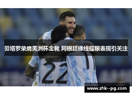 劳塔罗荣膺美洲杯金靴 阿根廷锋线耀眼表现引关注
