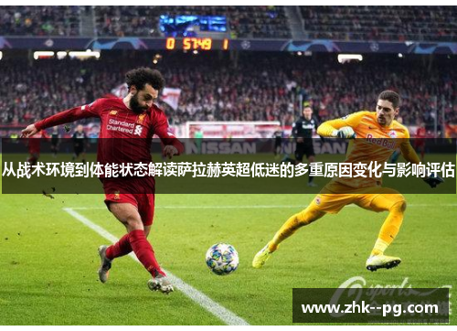从战术环境到体能状态解读萨拉赫英超低迷的多重原因变化与影响评估 从战术环境到体能状态解读萨拉赫英超低迷的多重原因变化与影响评估