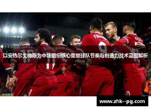 以安热尔戈梅斯为中场组织核心重塑球队节奏与创造力战术蓝图解析