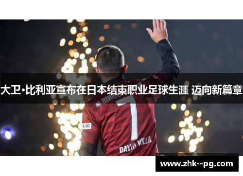大卫·比利亚宣布在日本结束职业足球生涯 迈向新篇章