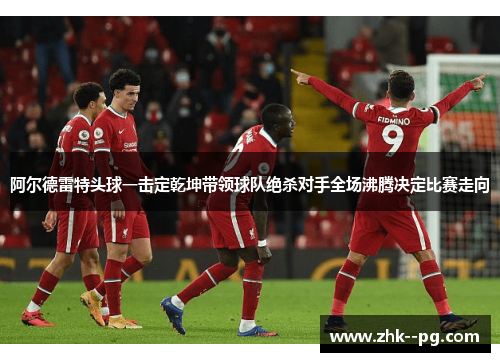 阿尔德雷特头球一击定乾坤带领球队绝杀对手全场沸腾决定比赛走向 阿尔德雷特头球一击定乾坤带领球队绝杀对手全场沸腾决定比赛走向